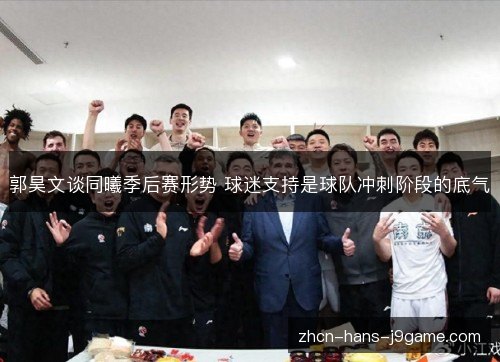 郭昊文谈同曦季后赛形势 球迷支持是球队冲刺阶段的底气 郭昊文谈同曦季后赛形势 球迷支持是球队冲刺阶段的底气