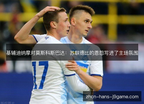 基辅迪纳摩对莫斯科斯巴达:苏联德比的恩怨写进了主场氛围 基辅迪纳摩对莫斯科斯巴达:苏联德比的恩怨写进了主场氛围