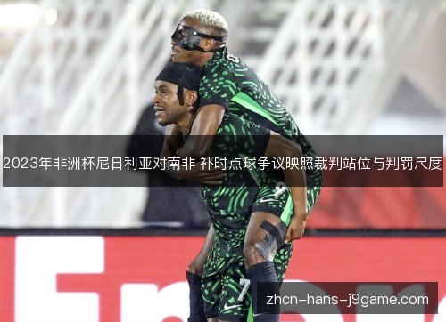 2023年非洲杯尼日利亚对南非 补时点球争议映照裁判站位与判罚尺度 2023年非洲杯尼日利亚对南非 补时点球争议映照裁判站位与判罚尺度
